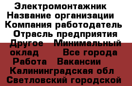 Электромонтажник › Название организации ­ Компания-работодатель › Отрасль предприятия ­ Другое › Минимальный оклад ­ 1 - Все города Работа » Вакансии   . Калининградская обл.,Светловский городской округ 